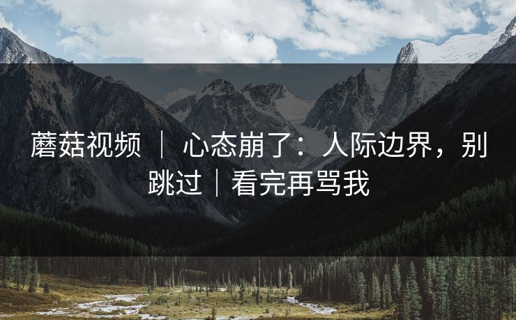 蘑菇视频 | 心态崩了:人际边界,别跳过|看完再骂我 蘑菇视频 | 心态崩了:人际边界,别跳过|看完再骂我