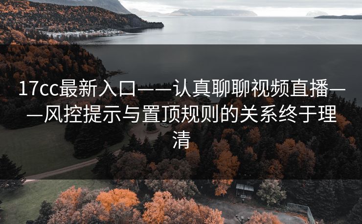 17cc最新入口——认真聊聊视频直播——风控提示与置顶规则的关系终于理清 17cc最新入口——认真聊聊视频直播——风控提示与置顶规则的关系终于理清