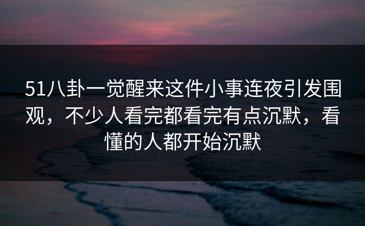 51八卦一觉醒来这件小事连夜引发围观，不少人看完都看完有点沉默，看懂的人都开始沉默