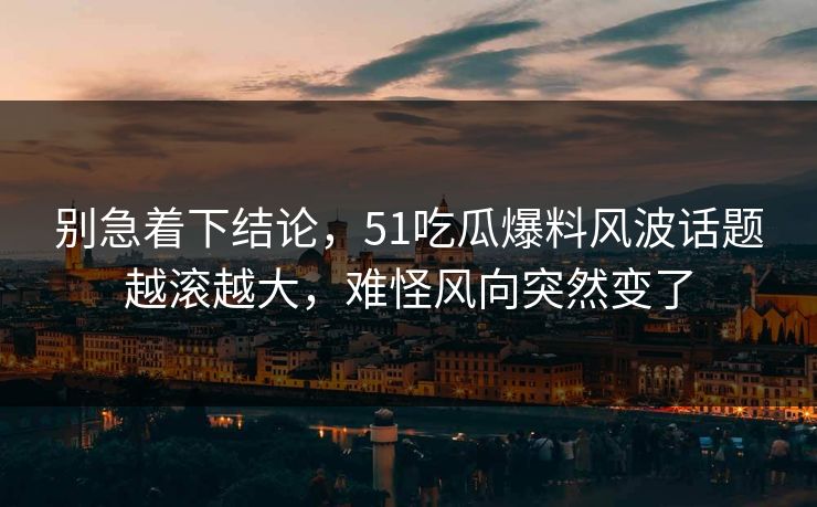别急着下结论，51吃瓜爆料风波话题越滚越大，难怪风向突然变了
