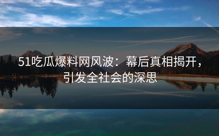 51吃瓜爆料网风波：幕后真相揭开，引发全社会的深思