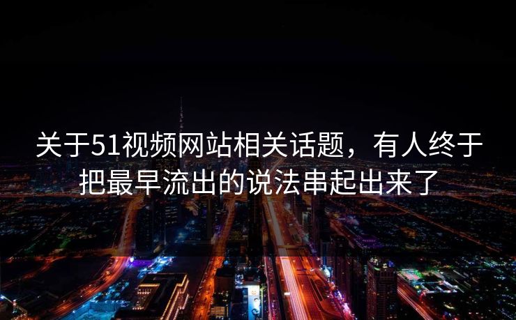 关于51视频网站相关话题，有人终于把最早流出的说法串起出来了